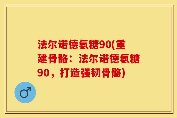 法尔诺德氨糖90(重建骨骼：法尔诺德氨糖90，打造强韧骨骼)