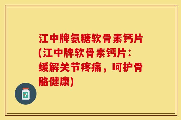 江中牌氨糖软骨素钙片(江中牌软骨素钙片：缓解关节疼痛，呵护骨骼健康)