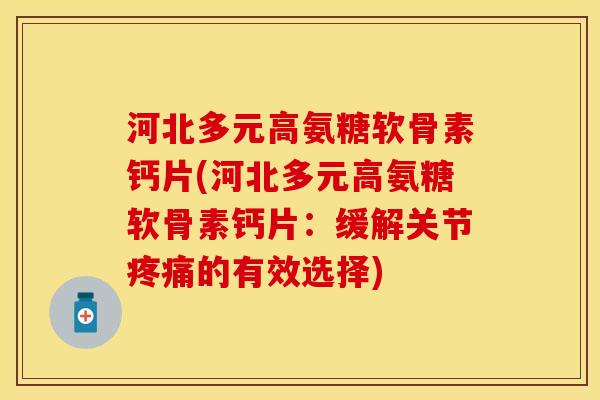 河北多元高氨糖软骨素钙片(河北多元高氨糖软骨素钙片：缓解关节疼痛的有效选择)