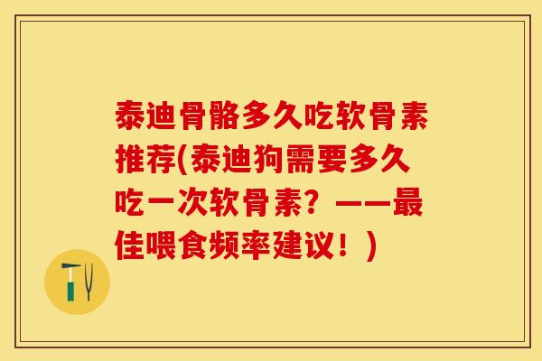 泰迪骨骼多久吃软骨素推荐(泰迪狗需要多久吃一次软骨素？——最佳喂食频率建议！)-第1张图片-关节保镖
