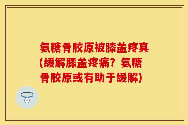 氨糖骨胶原被膝盖疼真(缓解膝盖疼痛？氨糖骨胶原或有助于缓解)