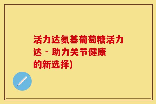 活力达氨基葡萄糖活力达 - 助力关节健康的新选择)