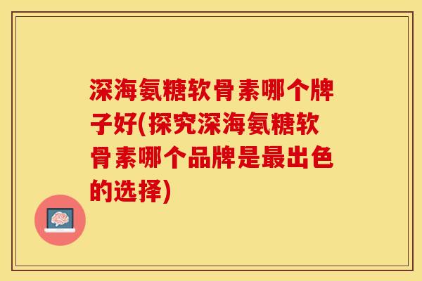 深海氨糖软骨素哪个牌子好(探究深海氨糖软骨素哪个品牌是最出色的选择)
