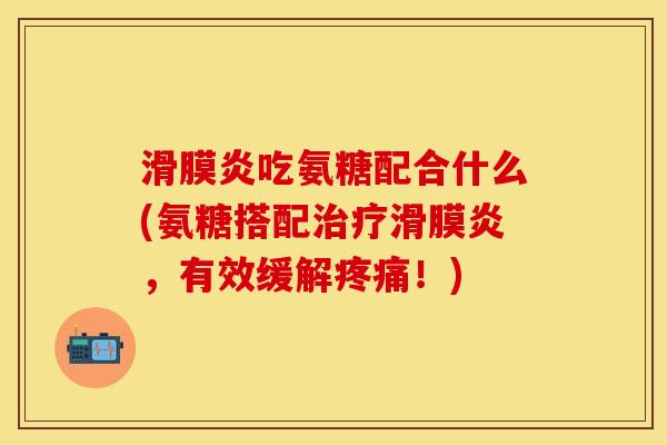 滑膜炎吃氨糖配合什么(氨糖搭配治疗滑膜炎，有效缓解疼痛！)