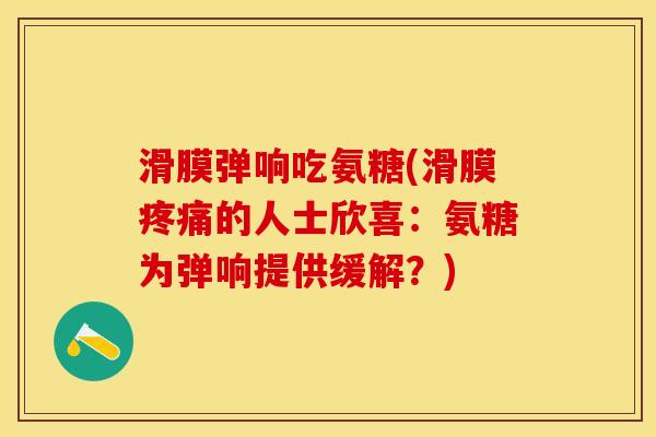 滑膜弹响吃氨糖(滑膜疼痛的人士欣喜：氨糖为弹响提供缓解？)