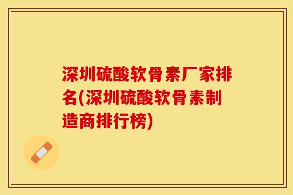 深圳硫酸软骨素厂家排名(深圳硫酸软骨素制造商排行榜)