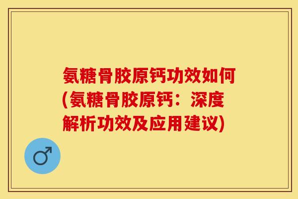 氨糖骨胶原钙功效如何(氨糖骨胶原钙：深度解析功效及应用建议)