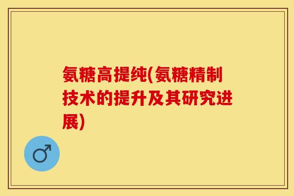 氨糖高提纯(氨糖精制技术的提升及其研究进展)