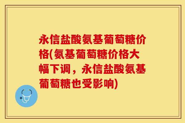 永信盐酸氨基葡萄糖价格(氨基葡萄糖价格大幅下调，永信盐酸氨基葡萄糖也受影响)