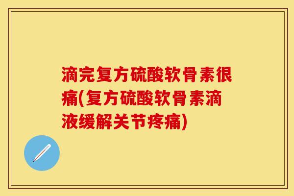 滴完复方硫酸软骨素很痛(复方硫酸软骨素滴液缓解关节疼痛)