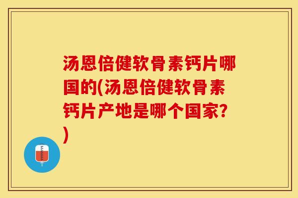 汤恩倍健软骨素钙片哪国的(汤恩倍健软骨素钙片产地是哪个国家？)