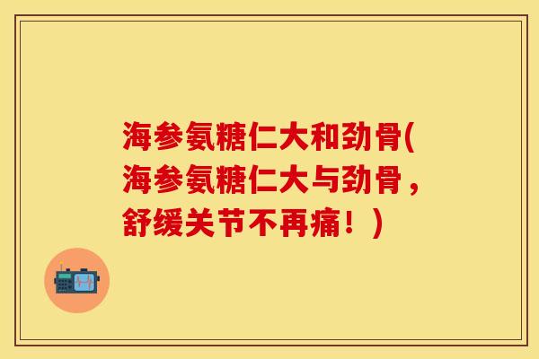 海参氨糖仁大和劲骨(海参氨糖仁大与劲骨，舒缓关节不再痛！)