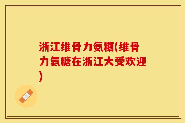 浙江维骨力氨糖(维骨力氨糖在浙江大受欢迎)