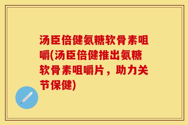 汤臣倍健氨糖软骨素咀嚼(汤臣倍健推出氨糖软骨素咀嚼片，助力关节保健)-第1张图片-关节保镖