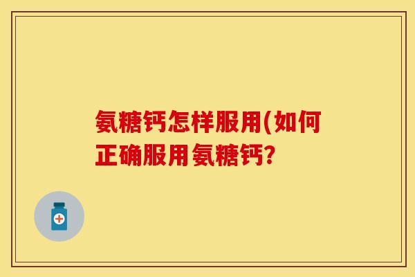 氨糖钙怎样服用(如何正确服用氨糖钙？