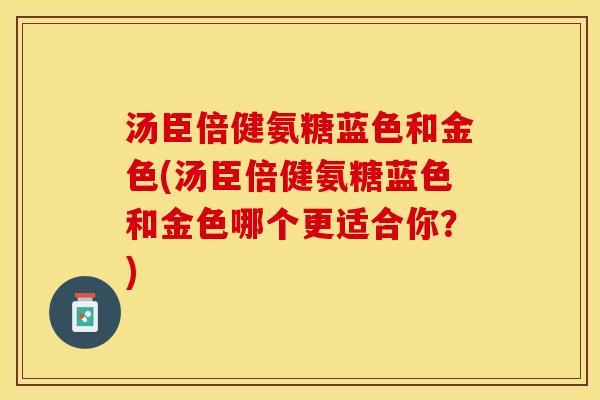 汤臣倍健氨糖蓝色和金色(汤臣倍健氨糖蓝色和金色哪个更适合你？)