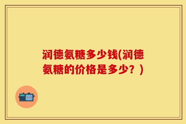 润德氨糖多少钱(润德氨糖的价格是多少?)-第1张图片-关节保镖 润德氨糖多少钱(润德氨糖的价格是多少?)-第1张图片-关节保镖