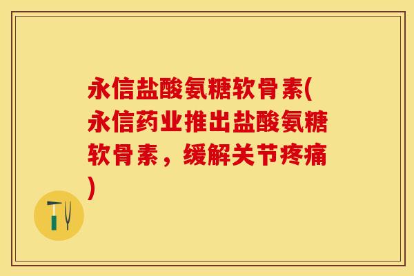 永信盐酸氨糖软骨素(永信药业推出盐酸氨糖软骨素,缓解关节疼痛)-第1张图片-关节保镖 永信盐酸氨糖软骨素(永信药业推出盐酸氨糖软骨素,缓解关节疼痛)-第1张图片-关节保镖