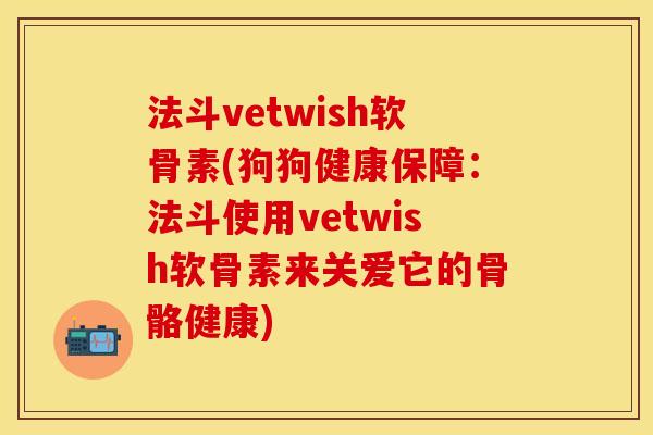 法斗vetwish软骨素(狗狗健康保障：法斗使用vetwish软骨素来关爱它的骨骼健康)