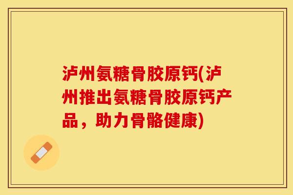 泸州氨糖骨胶原钙(泸州推出氨糖骨胶原钙产品，助力骨骼健康)