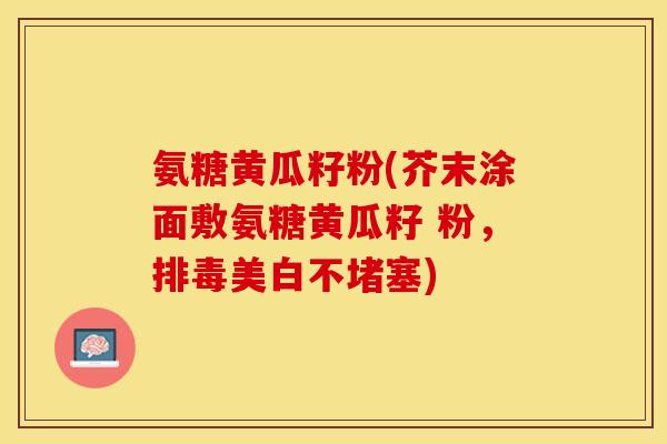 氨糖黄瓜籽粉(芥末涂面敷氨糖黄瓜籽 粉，排毒美白不堵塞)