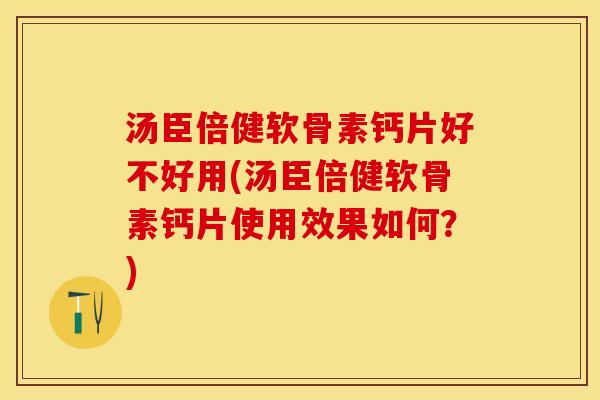 汤臣倍健软骨素钙片好不好用(汤臣倍健软骨素钙片使用效果如何？)