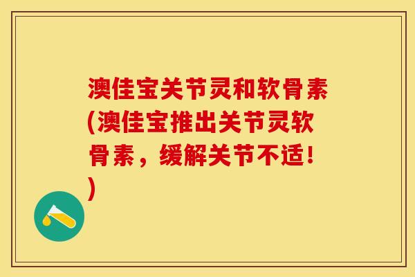 澳佳宝关节灵和软骨素(澳佳宝推出关节灵软骨素，缓解关节不适！)