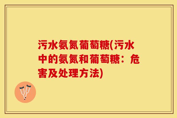 污水氨氮葡萄糖(污水中的氨氮和葡萄糖：危害及处理方法)