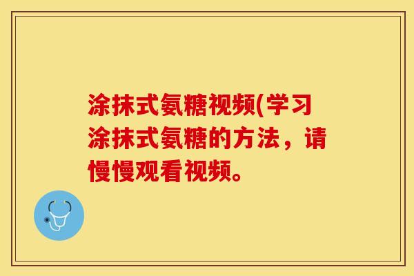 涂抹式氨糖视频(学习涂抹式氨糖的方法，请慢慢观看视频。