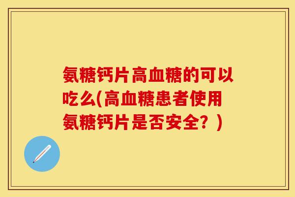 氨糖钙片高血糖的可以吃么(高血糖患者使用氨糖钙片是否安全？)