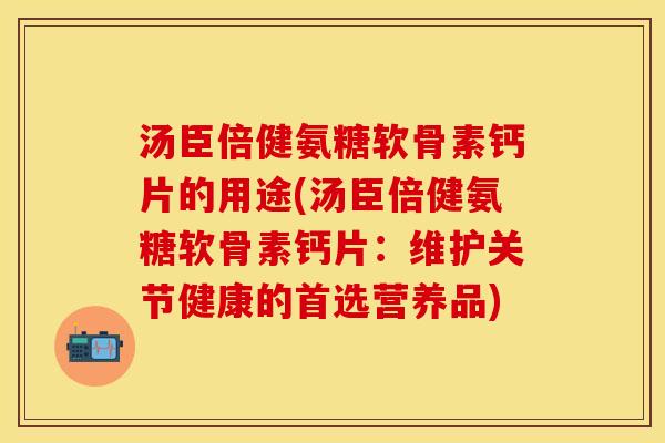 汤臣倍健氨糖软骨素钙片的用途(汤臣倍健氨糖软骨素钙片：维护关节健康的首选营养品)