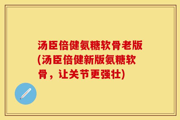 汤臣倍健氨糖软骨老版(汤臣倍健新版氨糖软骨，让关节更强壮)
