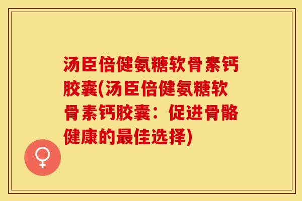 汤臣倍健氨糖软骨素钙胶囊(汤臣倍健氨糖软骨素钙胶囊：促进骨骼健康的最佳选择)