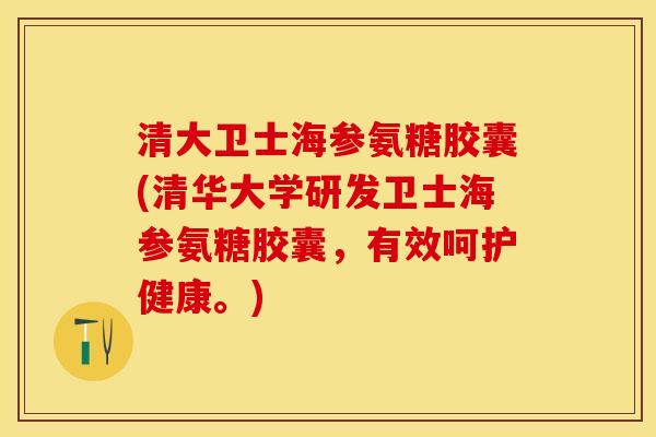 清大卫士海参氨糖胶囊(清华大学研发卫士海参氨糖胶囊，有效呵护健康。)