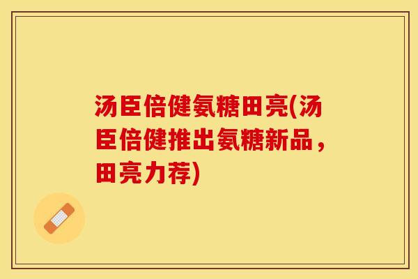 汤臣倍健氨糖田亮(汤臣倍健推出氨糖新品，田亮力荐)