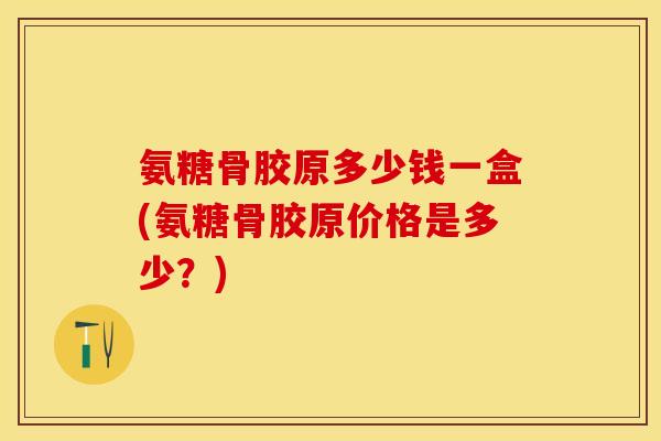 氨糖骨胶原多少钱一盒(氨糖骨胶原价格是多少?)-第1张图片-关节保镖 氨糖骨胶原多少钱一盒(氨糖骨胶原价格是多少?)-第1张图片-关节保镖