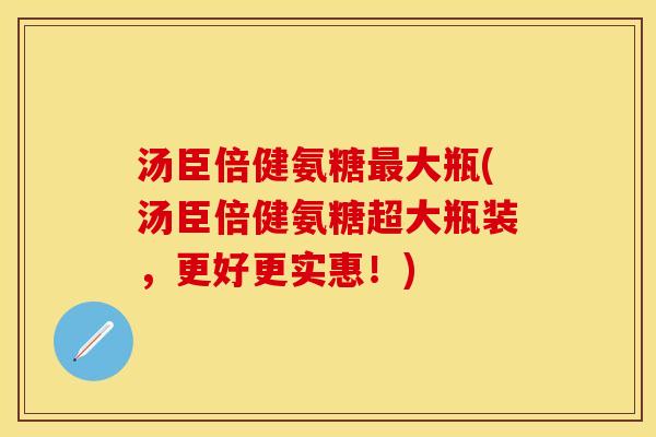 汤臣倍健氨糖最大瓶(汤臣倍健氨糖超大瓶装，更好更实惠！)