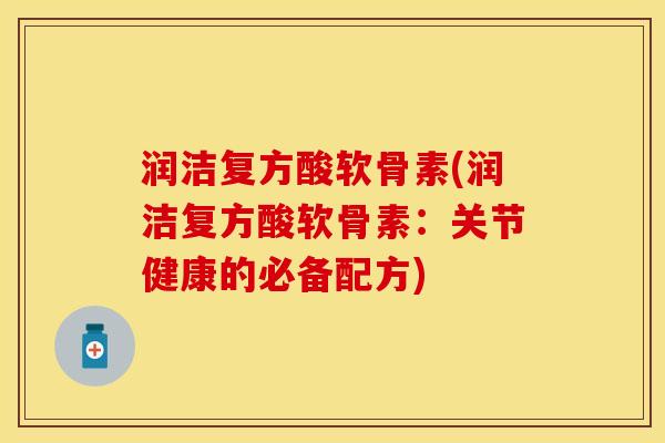 润洁复方酸软骨素(润洁复方酸软骨素：关节健康的必备配方)