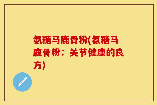 氨糖马鹿骨粉(氨糖马鹿骨粉：关节健康的良方)