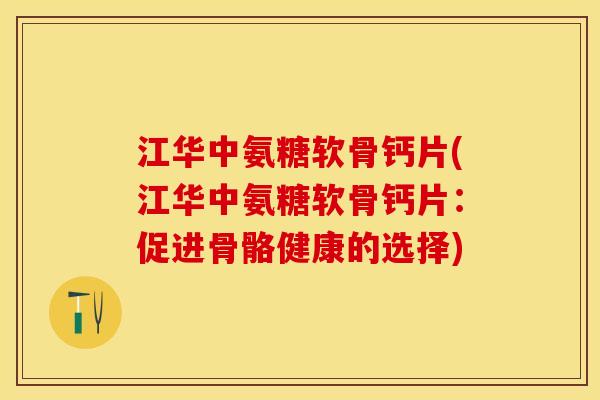 江华中氨糖软骨钙片(江华中氨糖软骨钙片：促进骨骼健康的选择)