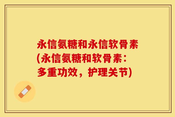 永信氨糖和永信软骨素(永信氨糖和软骨素：多重功效，护理关节)