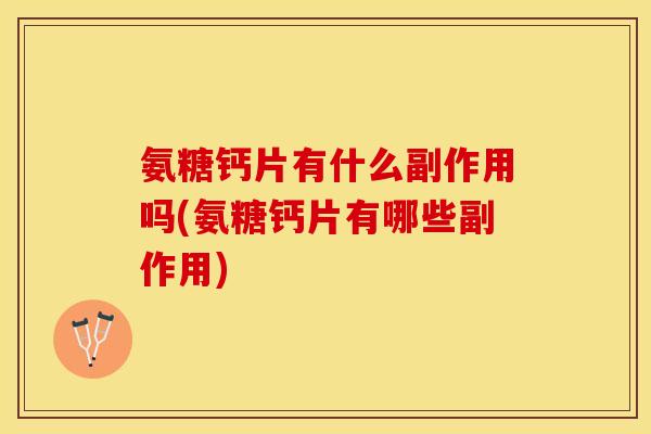 氨糖钙片有什么副作用吗(氨糖钙片有哪些副作用)