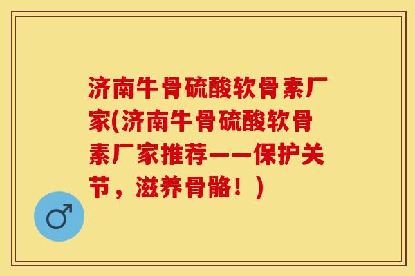 济南牛骨硫酸软骨素厂家(济南牛骨硫酸软骨素厂家推荐——保护关节，滋养骨骼！)-第1张图片-关节保镖