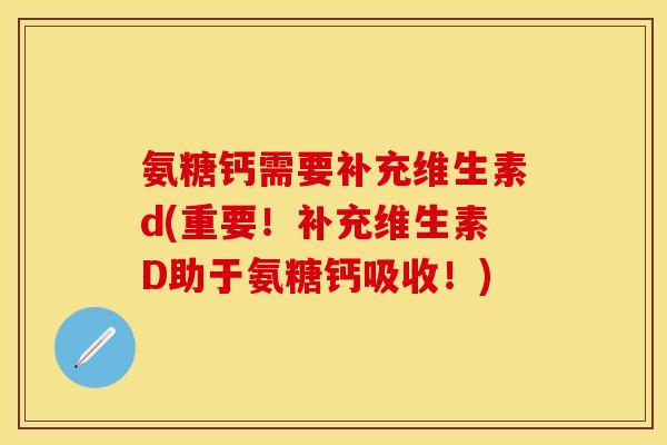 氨糖钙需要补充维生素d(重要！补充维生素D助于氨糖钙吸收！)