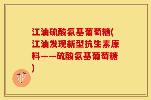 江油硫酸氨基葡萄糖(江油发现新型抗生素原料——硫酸氨基葡萄糖)