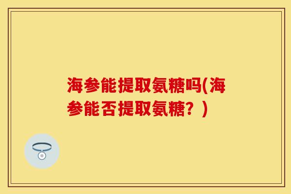 海参能提取氨糖吗(海参能否提取氨糖？)