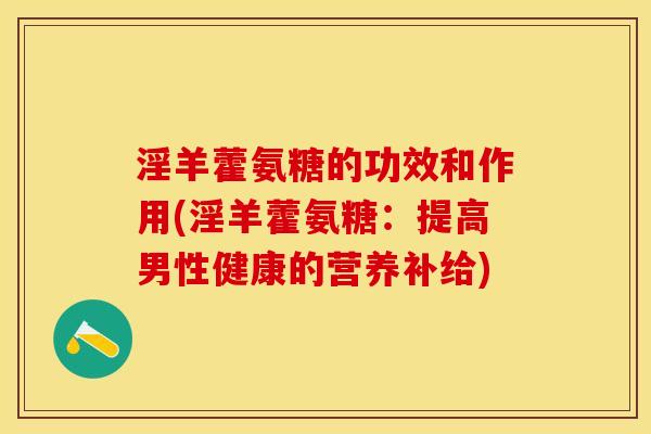 淫羊藿氨糖的功效和作用(淫羊藿氨糖：提高男性健康的营养补给)-第1张图片-关节保镖
