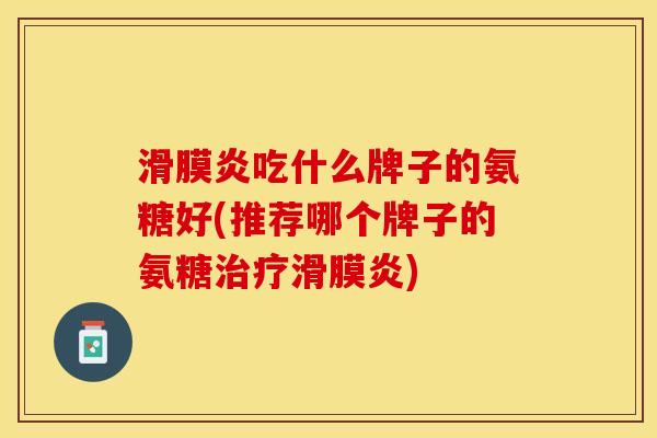 滑膜炎吃什么牌子的氨糖好(推荐哪个牌子的氨糖治疗滑膜炎)