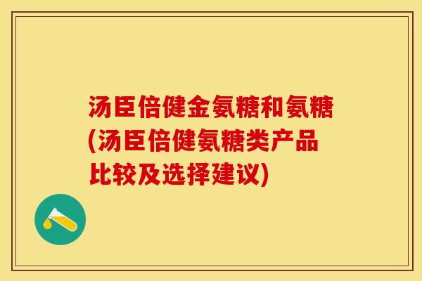 汤臣倍健金氨糖和氨糖(汤臣倍健氨糖类产品比较及选择建议)