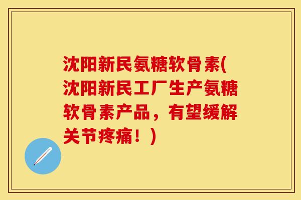 沈阳新民氨糖软骨素(沈阳新民工厂生产氨糖软骨素产品，有望缓解关节疼痛！)